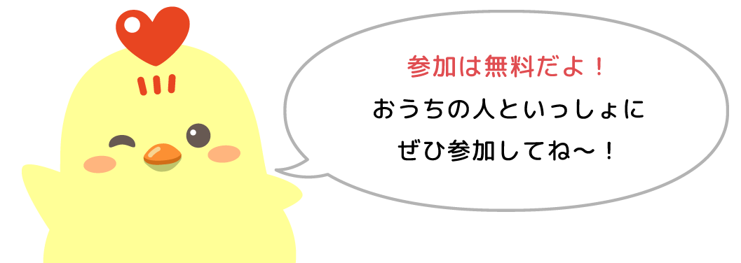 参加は無料だよ！おうちの人と一緒にぜひ参加してね～！